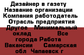 Дизайнер в газету › Название организации ­ Компания-работодатель › Отрасль предприятия ­ Другое › Минимальный оклад ­ 28 000 - Все города Работа » Вакансии   . Самарская обл.,Чапаевск г.